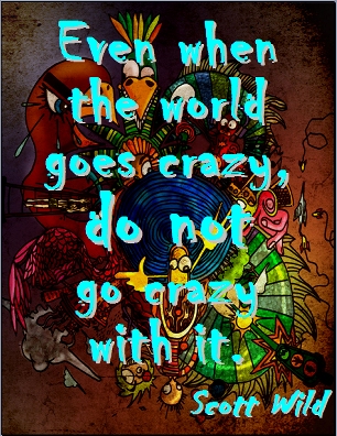 Even when the world goes, crazy, do not go crazy with it. #Insanity #Sanity #ScottWild